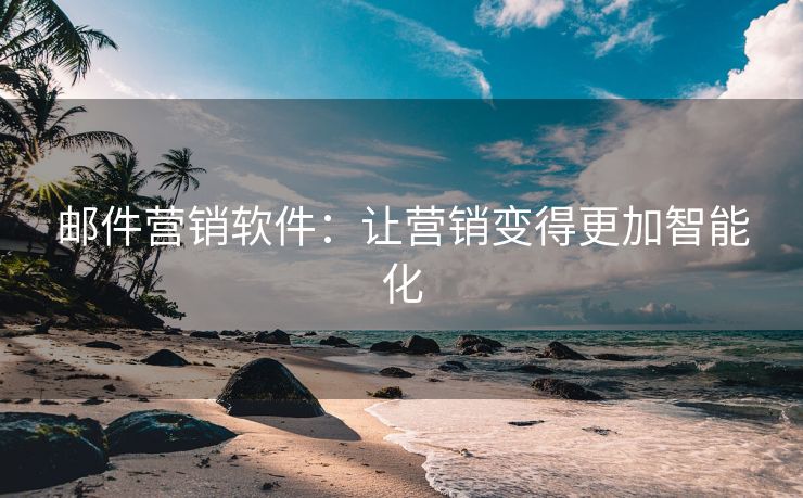 邮件营销软件：让营销变得更加智能化