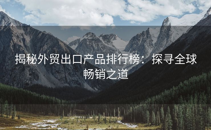 揭秘外贸出口产品排行榜：探寻全球畅销之道