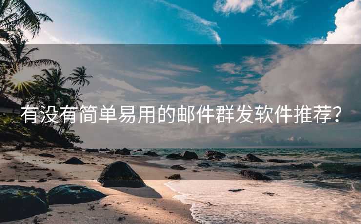 有没有简单易用的邮件群发软件推荐？